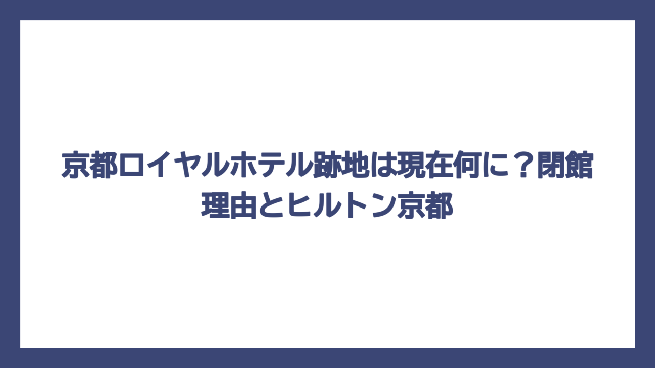 京都ロイヤルホテル跡地は現在何に？閉館理由とヒルトン京都