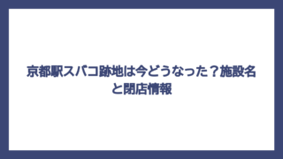 京都駅スバコ跡地は今どうなった？施設名と閉店情報