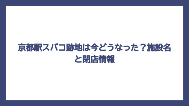 京都駅スバコ跡地は今どうなった？施設名と閉店情報