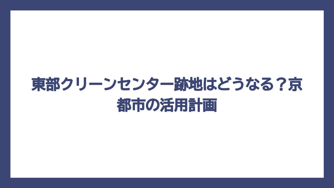 東部クリーンセンター跡地はどうなる？京都市の活用計画