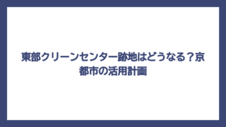 東部クリーンセンター跡地はどうなる？京都市の活用計画