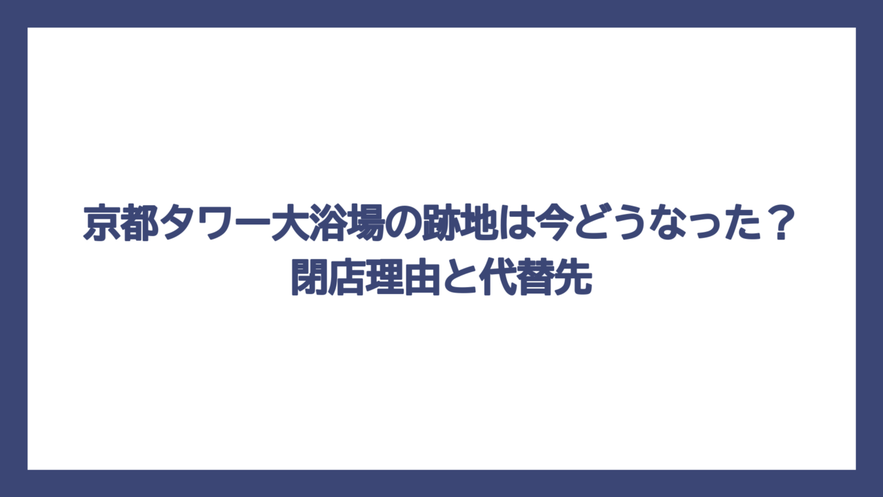 京都タワー大浴場の跡地は今どうなった？閉店理由と代替先