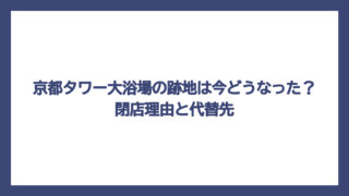 京都タワー大浴場の跡地は今どうなった？閉店理由と代替先