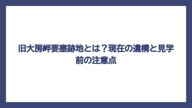 旧大房岬要塞跡地とは？現在の遺構と見学前の注意点