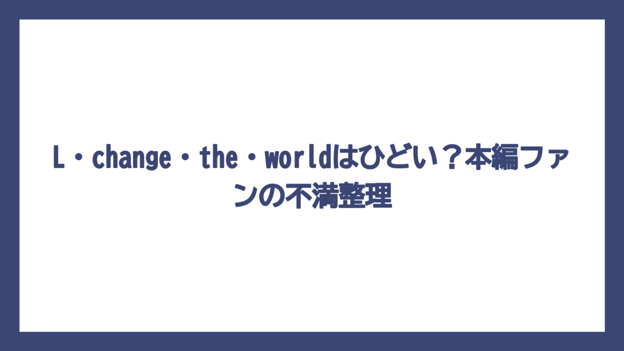 L・change・the・worldはひどい？本編ファンの不満整理