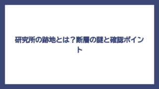 研究所の跡地とは？断層の謎と確認ポイント