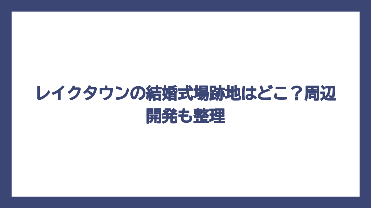 レイクタウンの結婚式場跡地はどこ？周辺開発も整理