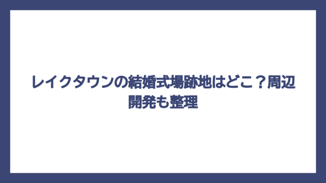 レイクタウンの結婚式場跡地はどこ？周辺開発も整理