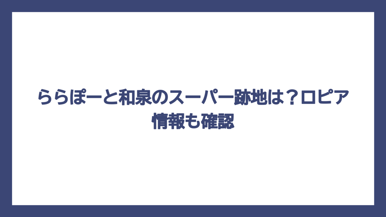 ららぽーと和泉のスーパー跡地は？ロピア情報も確認