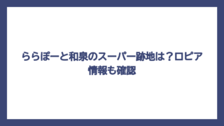 ららぽーと和泉のスーパー跡地は？ロピア情報も確認
