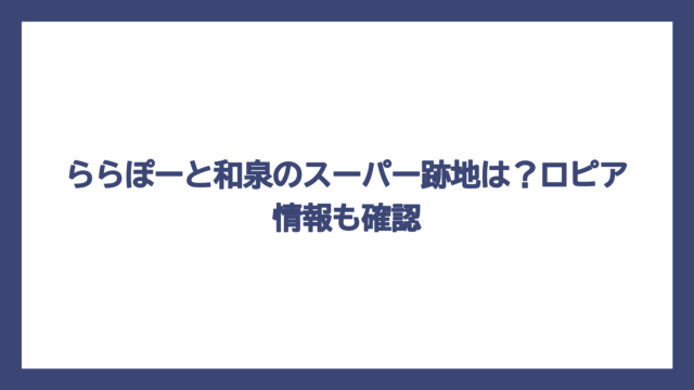 ららぽーと和泉のスーパー跡地は？ロピア情報も確認