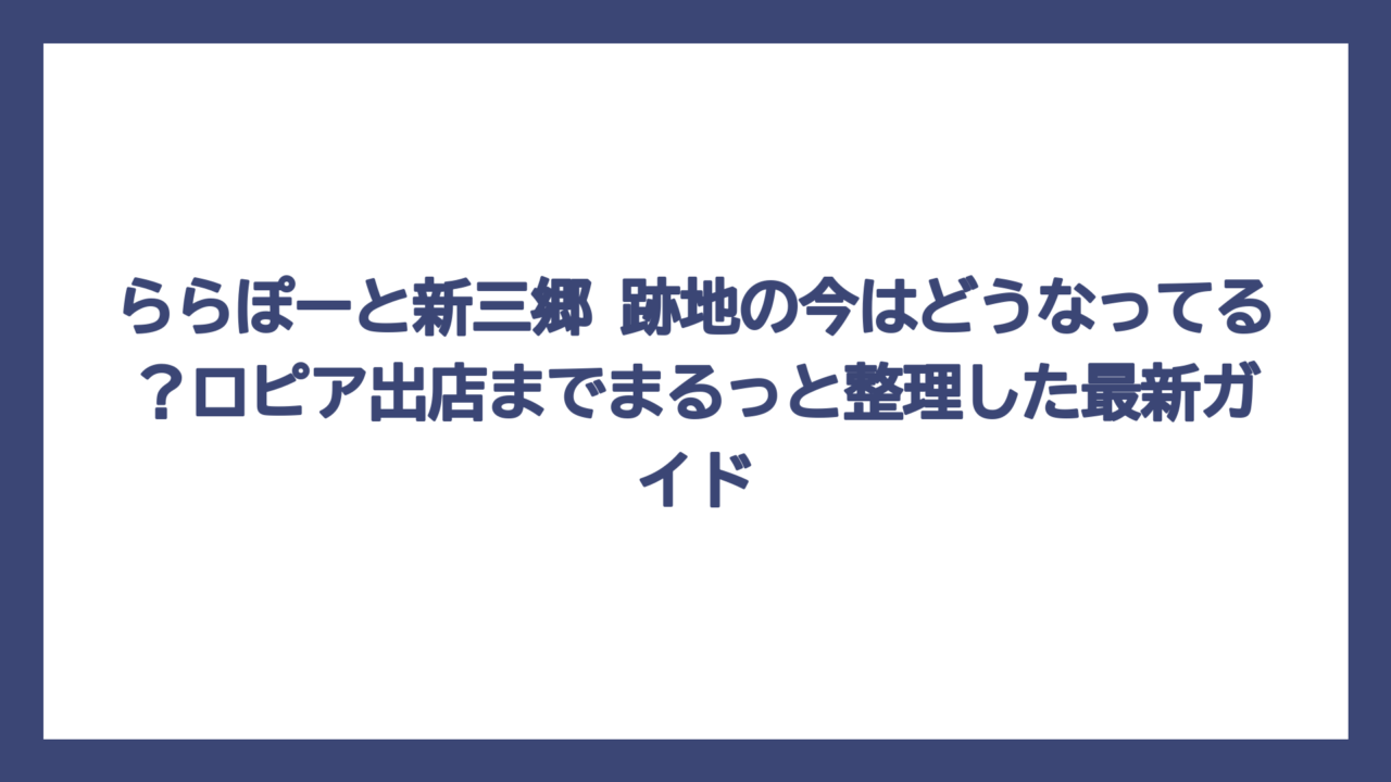 ららぽーと新三郷 跡地の今はどうなってる？ロピア出店までまるっと整理した最新ガイド