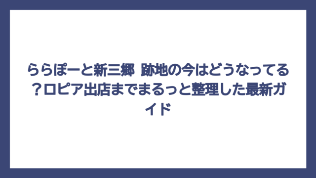ららぽーと新三郷 跡地の今はどうなってる？ロピア出店までまるっと整理した最新ガイド