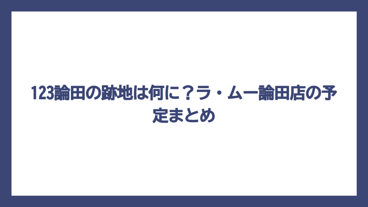 123論田の跡地は何に？ラ・ムー論田店の予定まとめ