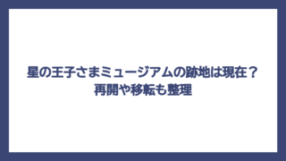 星の王子さまミュージアムの跡地は現在？再開や移転も整理
