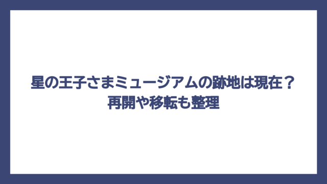 星の王子さまミュージアムの跡地は現在？再開や移転も整理