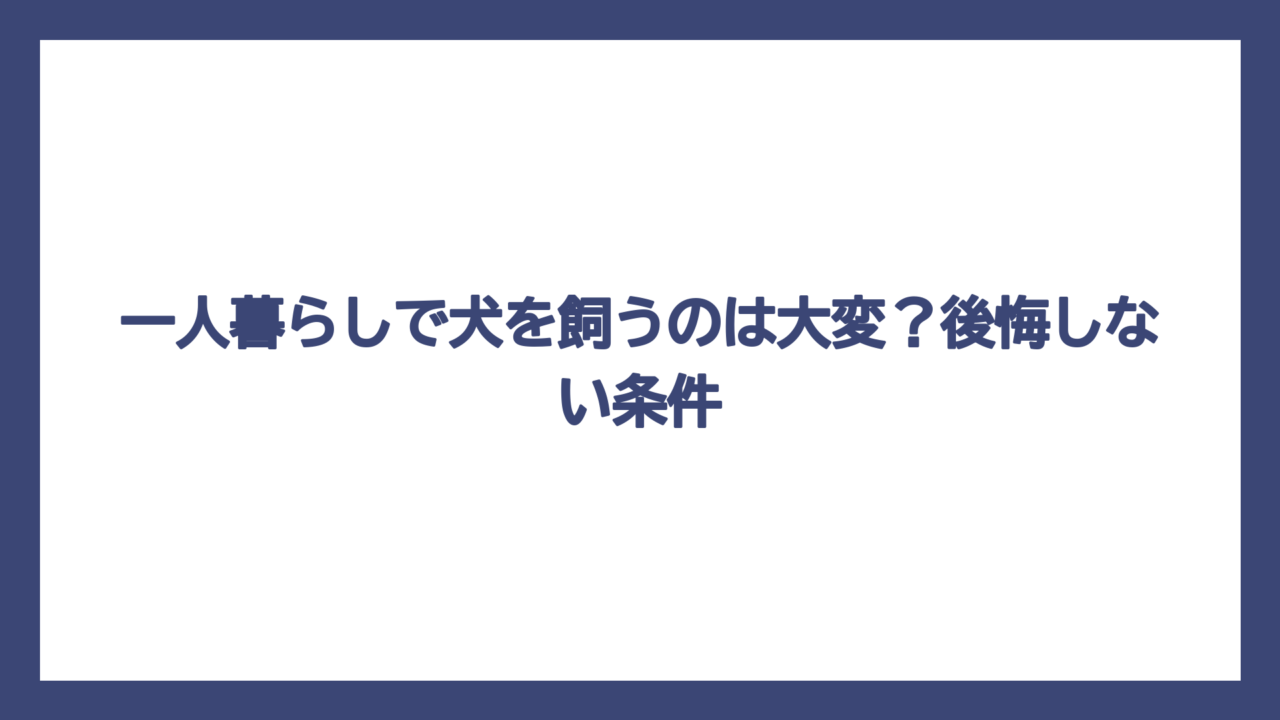 一人暮らしで犬を飼うのは大変？後悔しない条件