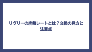 リヴリーの廃盤レートとは？交換の見方と注意点