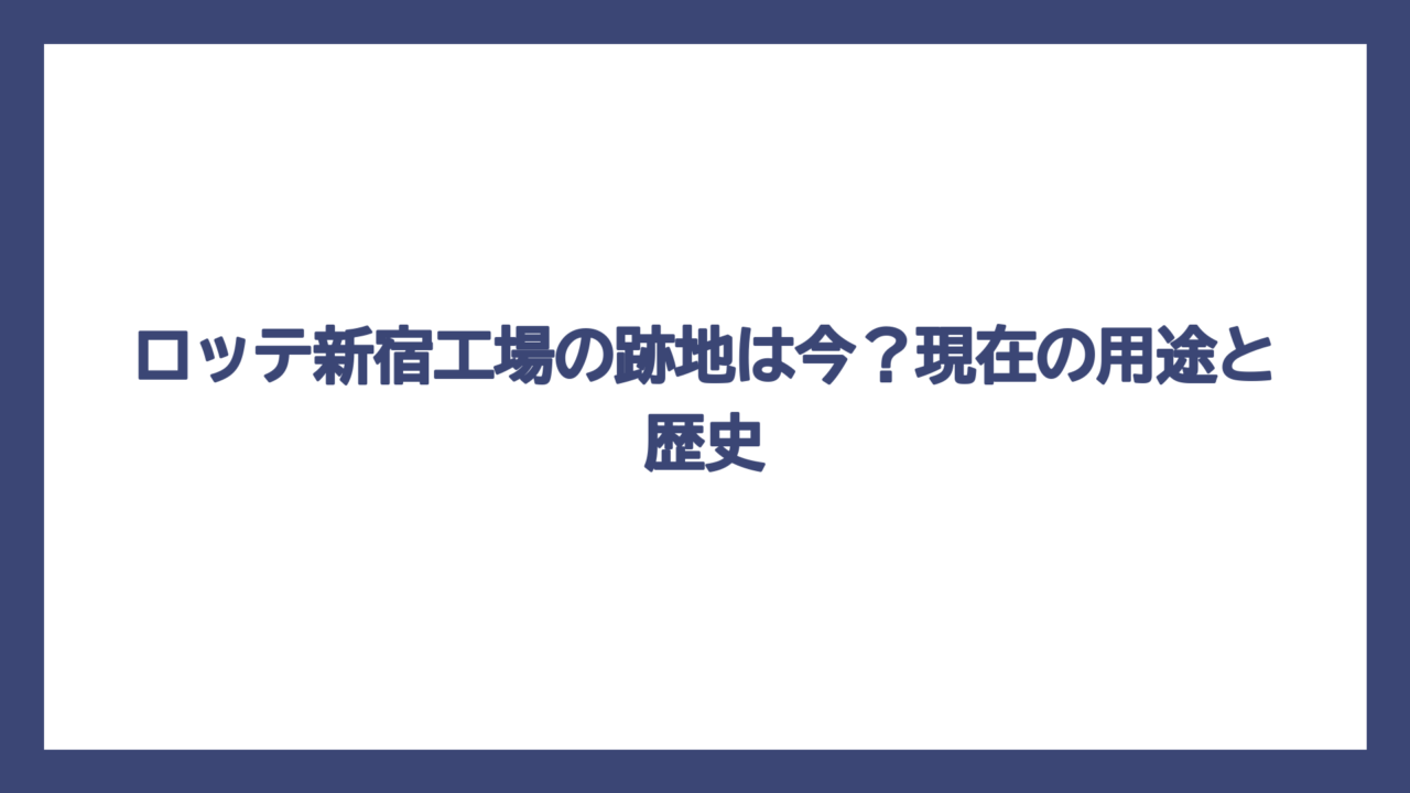 ロッテ新宿工場の跡地は今？現在の用途と歴史