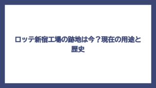 ロッテ新宿工場の跡地は今？現在の用途と歴史