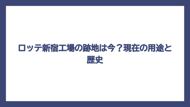 ロッテ新宿工場の跡地は今？現在の用途と歴史