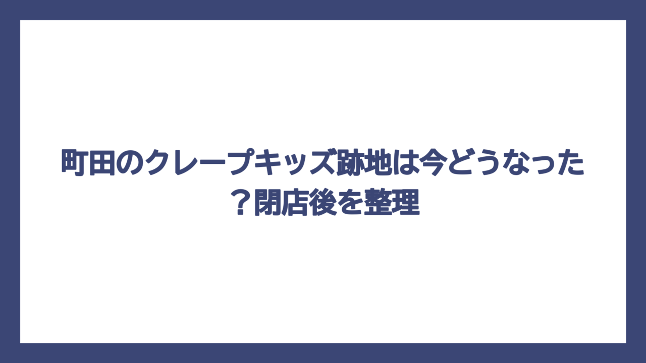 町田のクレープキッズ跡地は今どうなった？閉店後を整理