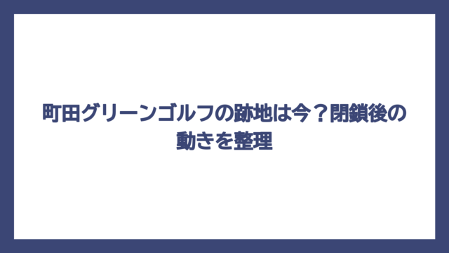町田グリーンゴルフの跡地は今？閉鎖後の動きを整理