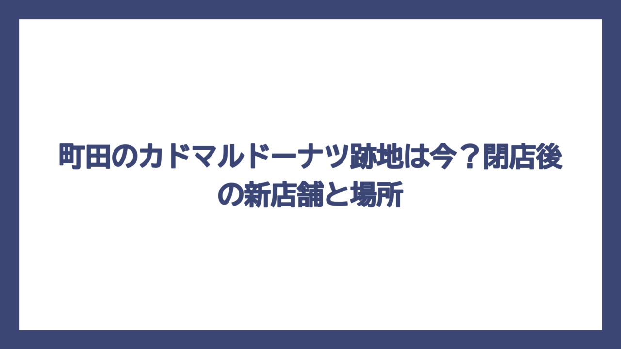 町田のカドマルドーナツ跡地は今？閉店後の新店舗と場所