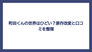 町田くんの世界はひどい？原作改変と口コミを整理