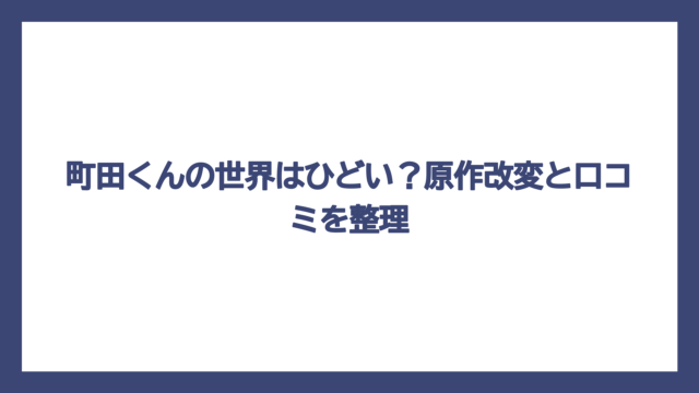 町田くんの世界はひどい？原作改変と口コミを整理
