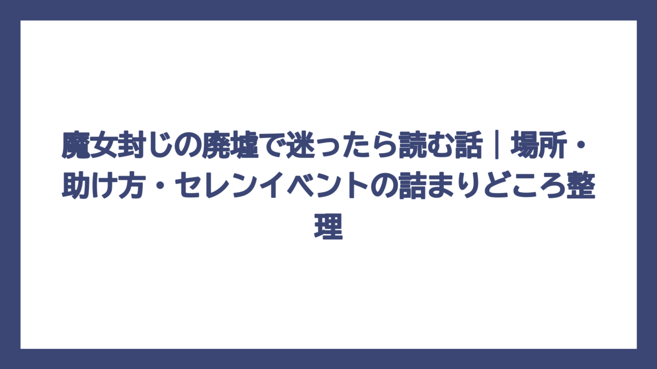 魔女封じの廃墟で迷ったら読む話｜場所・助け方・セレンイベントの詰まりどころ整理
