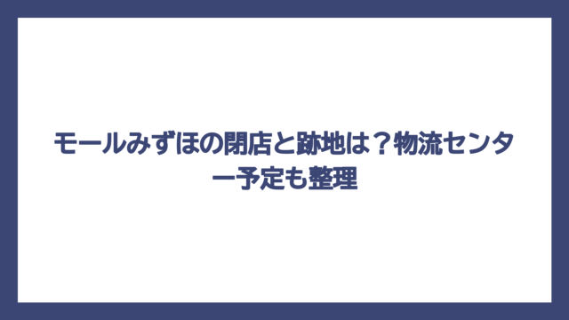 モールみずほの閉店と跡地は？物流センター予定も整理