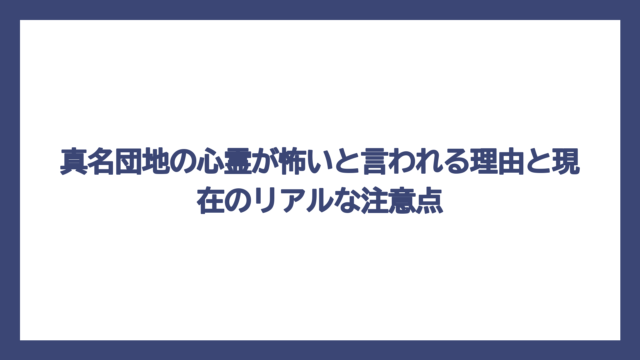 真名団地の心霊が怖いと言われる理由と現在のリアルな注意点