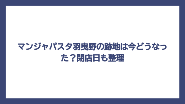 マンジャパスタ羽曳野の跡地は今どうなった？閉店日も整理