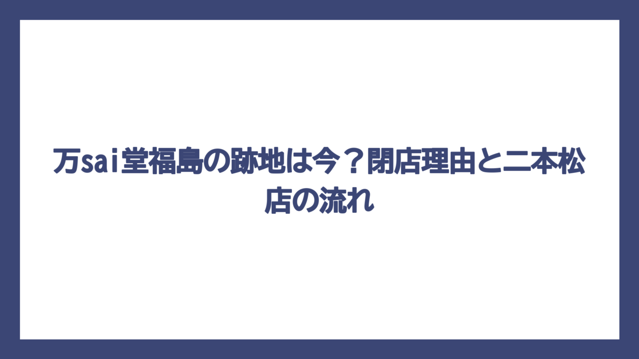 万sai堂福島の跡地は今？閉店理由と二本松店の流れ