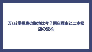 万sai堂福島の跡地は今？閉店理由と二本松店の流れ