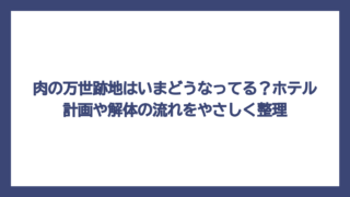肉の万世跡地はいまどうなってる？ホテル計画や解体の流れをやさしく整理