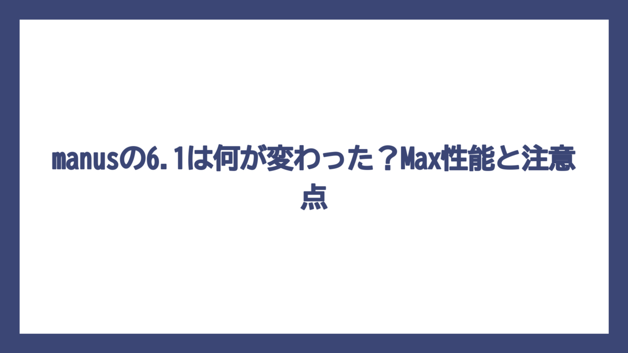 manusの6.1は何が変わった？Max性能と注意点