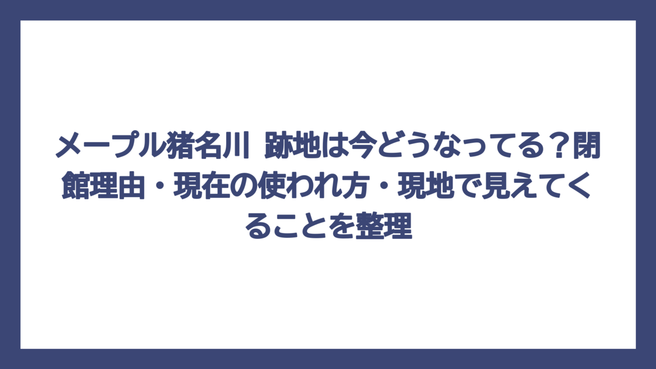 メープル猪名川 跡地は今どうなってる？閉館理由・現在の使われ方・現地で見えてくることを整理