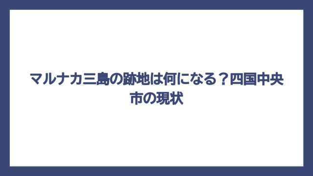 マルナカ三島の跡地は何になる？四国中央市の現状