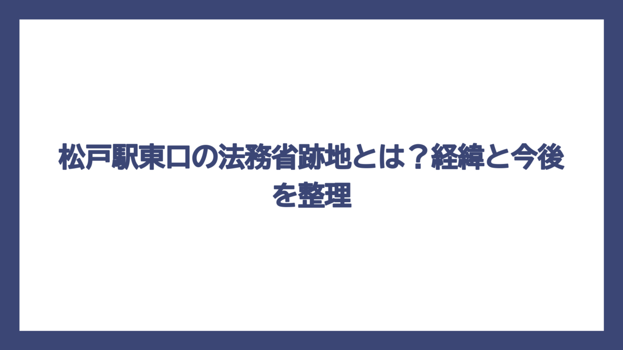 松戸駅東口の法務省跡地とは？経緯と今後を整理