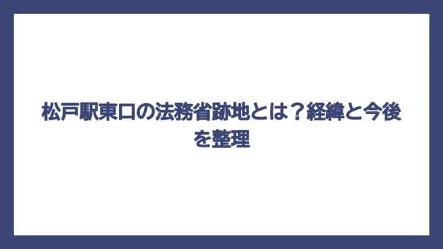 松戸駅東口の法務省跡地とは？経緯と今後を整理