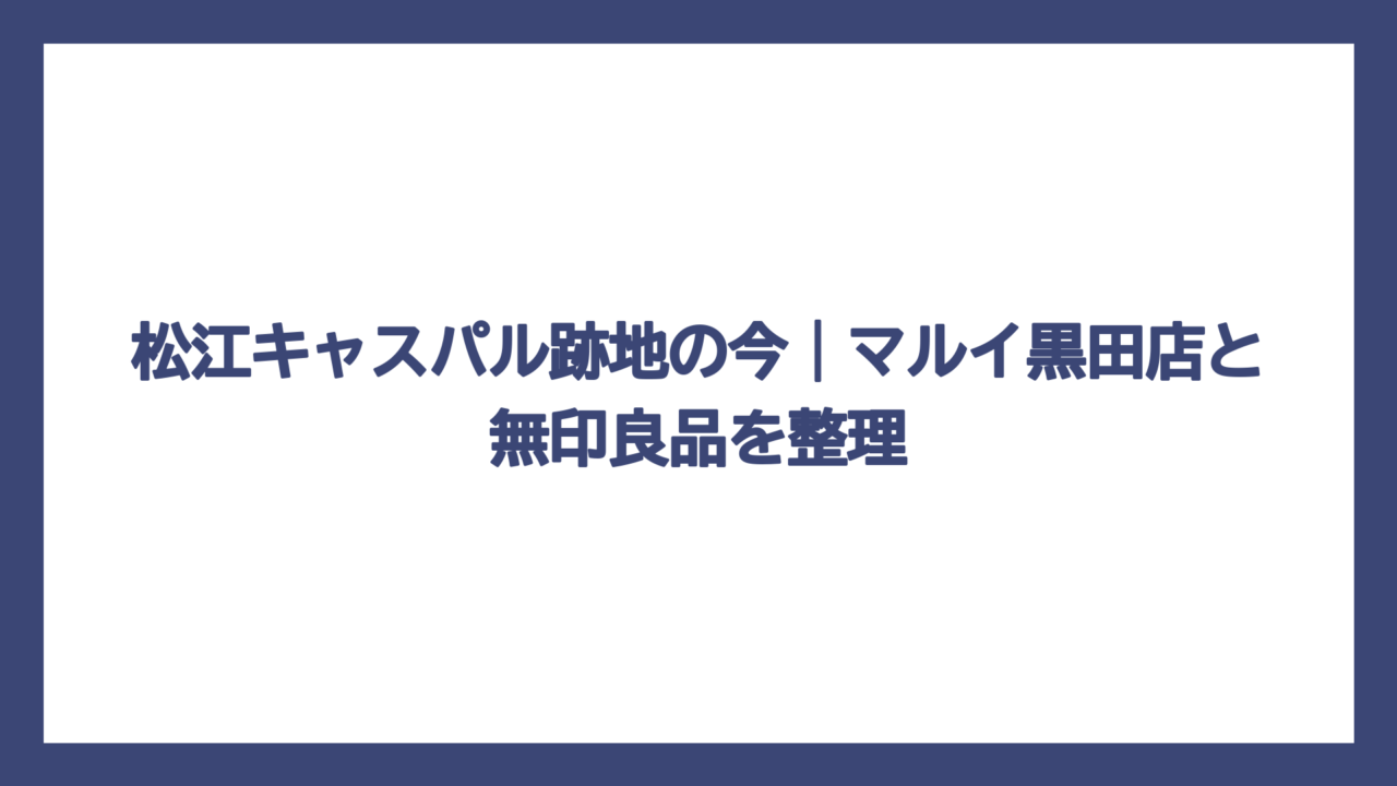 松江キャスパル跡地の今｜マルイ黒田店と無印良品を整理