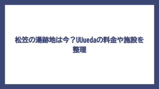 松笠の湯跡地は今？UUuedaの料金や施設を整理