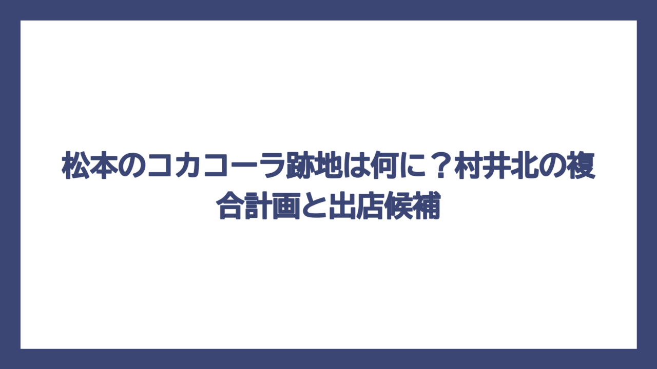 松本のコカコーラ跡地は何に？村井北の複合計画と出店候補