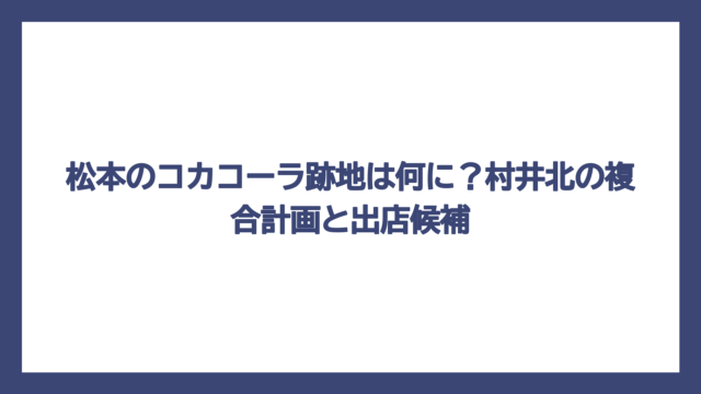 松本のコカコーラ跡地は何に？村井北の複合計画と出店候補