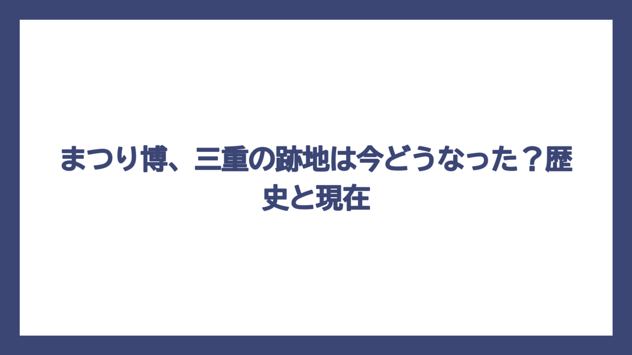 まつり博、三重の跡地は今どうなった？歴史と現在