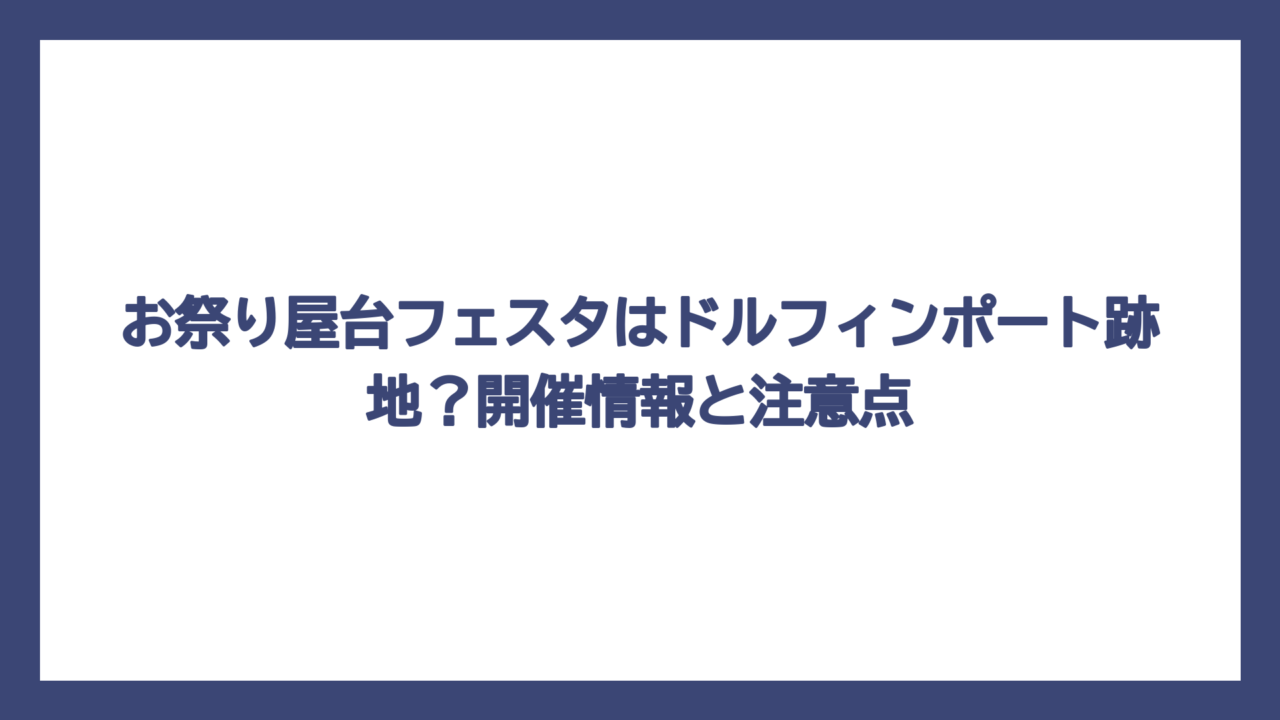 お祭り屋台フェスタはドルフィンポート跡地？開催情報と注意点