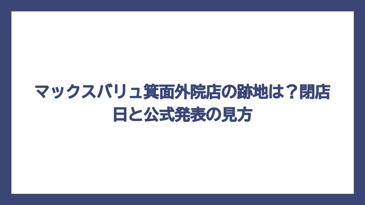 マックスバリュ箕面外院店の跡地は？閉店日と公式発表の見方