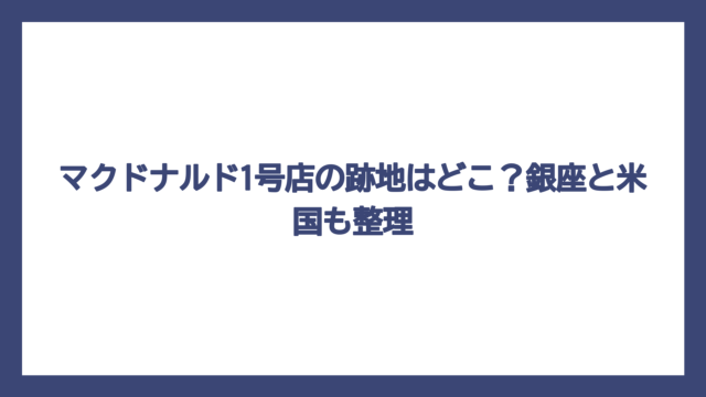 マクドナルド1号店の跡地はどこ？銀座と米国も整理